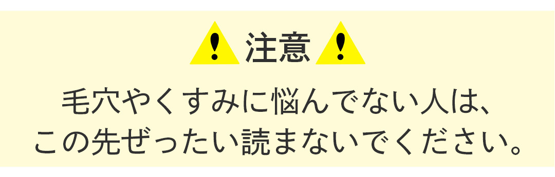 毛穴やくすみに悩んでない人は、この先ぜったい読まないでください。